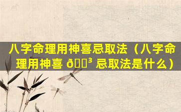 八字命理用神喜忌取法（八字命理用神喜 🐳 忌取法是什么）